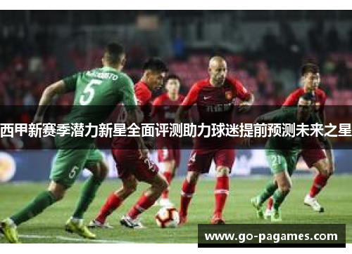 西甲新赛季潜力新星全面评测助力球迷提前预测未来之星