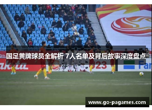 国足黄牌球员全解析 7人名单及背后故事深度盘点