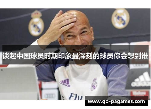 谈起中国球员时期印象最深刻的球员你会想到谁