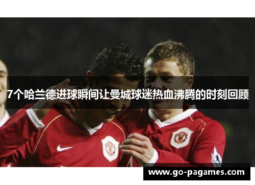 7个哈兰德进球瞬间让曼城球迷热血沸腾的时刻回顾