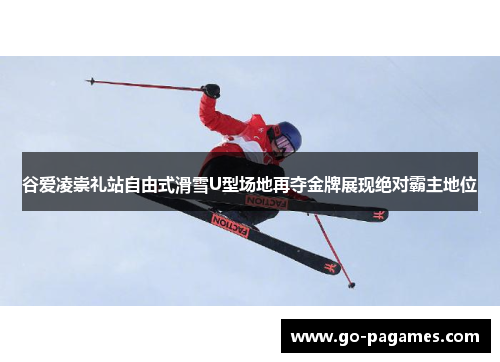 谷爱凌崇礼站自由式滑雪U型场地再夺金牌展现绝对霸主地位