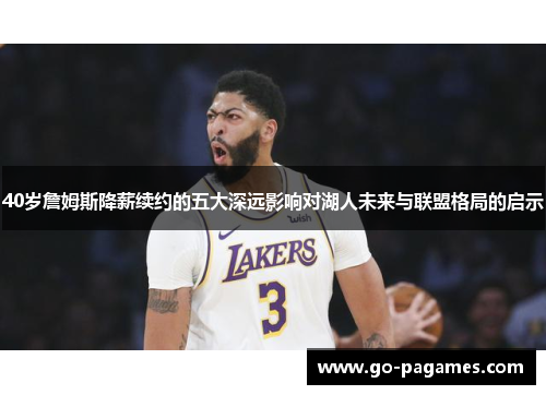 40岁詹姆斯降薪续约的五大深远影响对湖人未来与联盟格局的启示