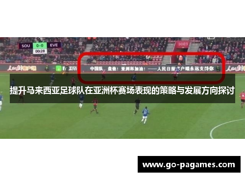 提升马来西亚足球队在亚洲杯赛场表现的策略与发展方向探讨