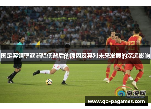 国足容错率逐渐降低背后的原因及其对未来发展的深远影响