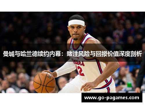 曼城与哈兰德续约内幕：赌注风险与回报价值深度剖析
