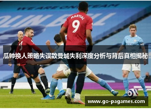 瓜帅换人策略失误致曼城失利深度分析与背后真相揭秘