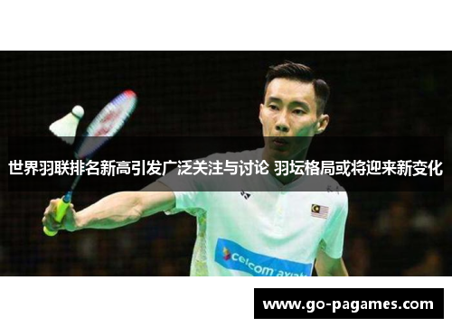 世界羽联排名新高引发广泛关注与讨论 羽坛格局或将迎来新变化