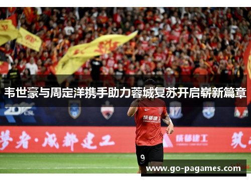 韦世豪与周定洋携手助力蓉城复苏开启崭新篇章 韦世豪与周定洋携手助力蓉城复苏开启崭新篇章