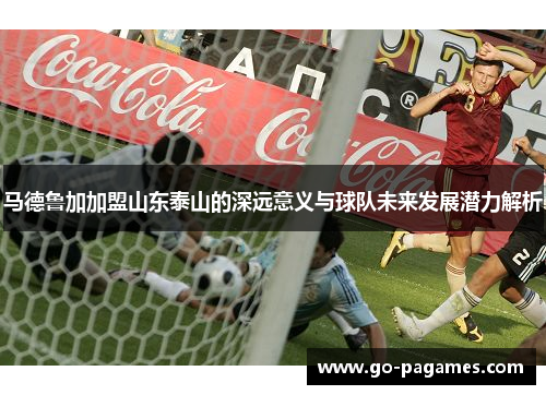 马德鲁加加盟山东泰山的深远意义与球队未来发展潜力解析 马德鲁加加盟山东泰山的深远意义与球队未来发展潜力解析