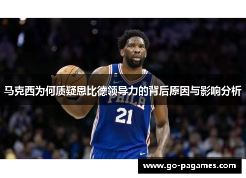 马克西为何质疑恩比德领导力的背后原因与影响分析 马克西为何质疑恩比德领导力的背后原因与影响分析