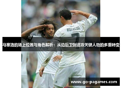 马塞洛的场上位置与角色解析:从边后卫到进攻关键人物的多重转变 马塞洛的场上位置与角色解析:从边后卫到进攻关键人物的多重转变