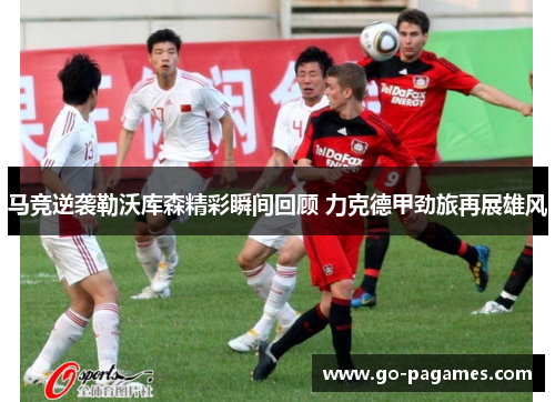 马竞逆袭勒沃库森精彩瞬间回顾 力克德甲劲旅再展雄风 马竞逆袭勒沃库森精彩瞬间回顾 力克德甲劲旅再展雄风