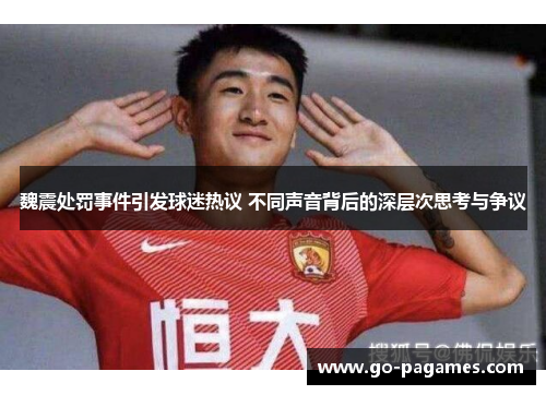 魏震处罚事件引发球迷热议 不同声音背后的深层次思考与争议 魏震处罚事件引发球迷热议 不同声音背后的深层次思考与争议