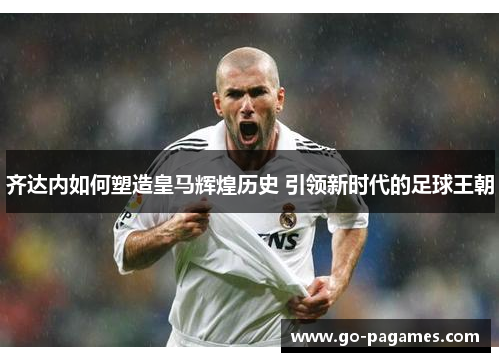 齐达内如何塑造皇马辉煌历史 引领新时代的足球王朝 齐达内如何塑造皇马辉煌历史 引领新时代的足球王朝