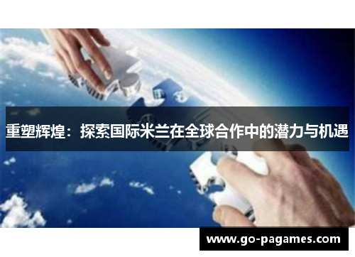 重塑辉煌：探索国际米兰在全球合作中的潜力与机遇