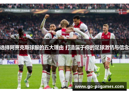 选择阿贾克斯球服的五大理由 打造属于你的足球激情与信念 选择阿贾克斯球服的五大理由 打造属于你的足球激情与信念