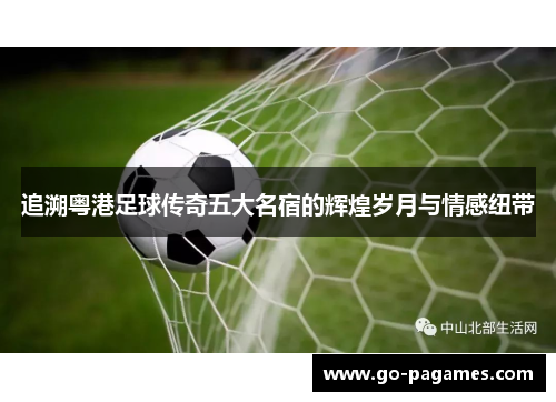 追溯粤港足球传奇五大名宿的辉煌岁月与情感纽带