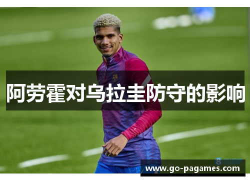 阿劳霍对乌拉圭防守的影响 阿劳霍对乌拉圭防守的影响