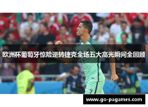 欧洲杯葡萄牙惊险逆转捷克全场五大高光瞬间全回顾