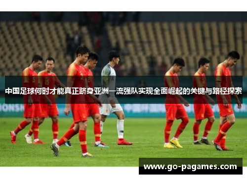 中国足球何时才能真正跻身亚洲一流强队实现全面崛起的关键与路径探索
