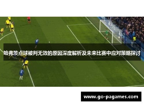 哈弗茨点球被判无效的原因深度解析及未来比赛中应对策略探讨 哈弗茨点球被判无效的原因深度解析及未来比赛中应对策略探讨