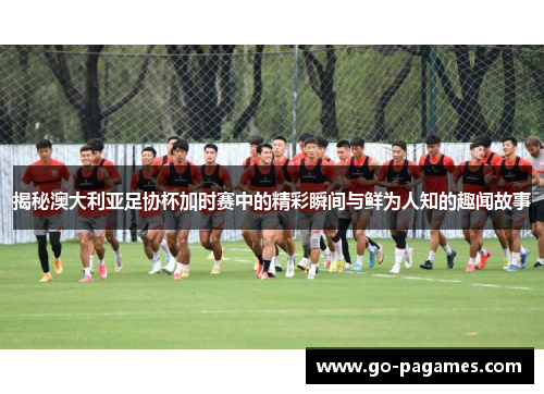 揭秘澳大利亚足协杯加时赛中的精彩瞬间与鲜为人知的趣闻故事