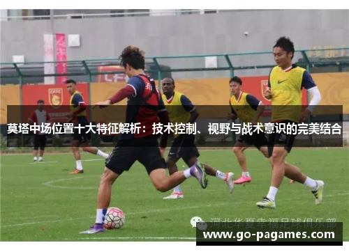 莫塔中场位置十大特征解析:技术控制、视野与战术意识的完美结合 莫塔中场位置十大特征解析:技术控制、视野与战术意识的完美结合