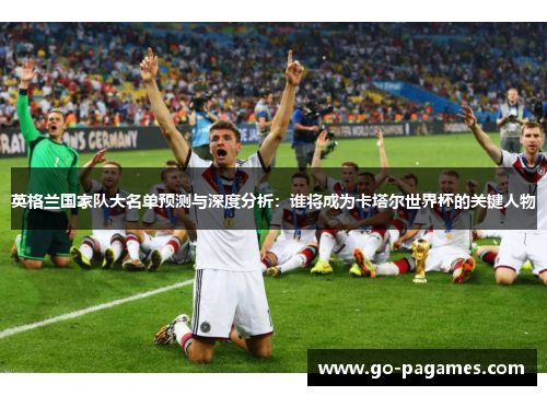 英格兰国家队大名单预测与深度分析:谁将成为卡塔尔世界杯的关键人物 英格兰国家队大名单预测与深度分析:谁将成为卡塔尔世界杯的关键人物