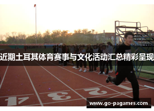 近期土耳其体育赛事与文化活动汇总精彩呈现 近期土耳其体育赛事与文化活动汇总精彩呈现