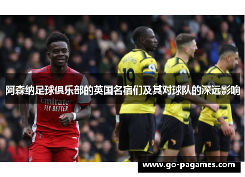 阿森纳足球俱乐部的英国名宿们及其对球队的深远影响 阿森纳足球俱乐部的英国名宿们及其对球队的深远影响