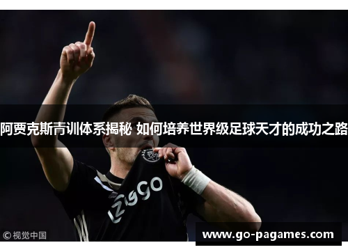 阿贾克斯青训体系揭秘 如何培养世界级足球天才的成功之路 阿贾克斯青训体系揭秘 如何培养世界级足球天才的成功之路