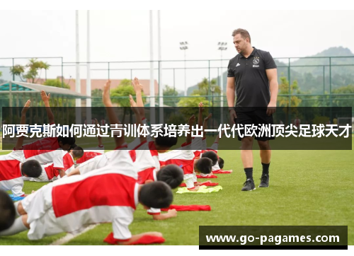 阿贾克斯如何通过青训体系培养出一代代欧洲顶尖足球天才 阿贾克斯如何通过青训体系培养出一代代欧洲顶尖足球天才