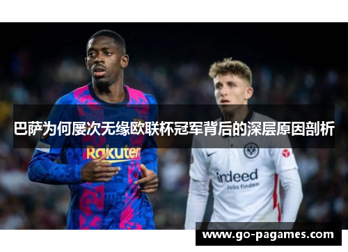 巴萨为何屡次无缘欧联杯冠军背后的深层原因剖析