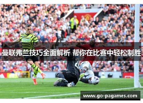 曼联弗兰技巧全面解析 帮你在比赛中轻松制胜 曼联弗兰技巧全面解析 帮你在比赛中轻松制胜