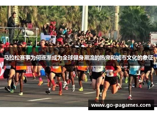 马拉松赛事为何逐渐成为全球健身潮流的热宠和城市文化的象征
