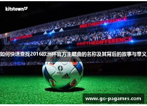 如何快速查找2016欧洲杯官方主题曲的名称及其背后的故事与意义 如何快速查找2016欧洲杯官方主题曲的名称及其背后的故事与意义