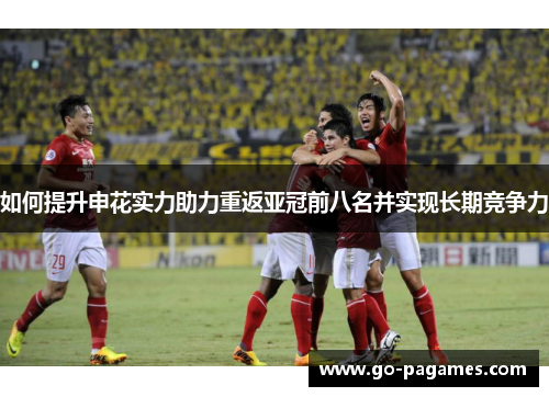 如何提升申花实力助力重返亚冠前八名并实现长期竞争力