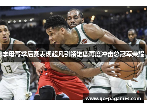 字母哥季后赛表现超凡引领雄鹿再度冲击总冠军荣耀