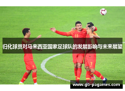 归化球员对马来西亚国家足球队的发展影响与未来展望