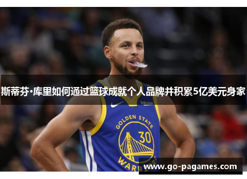 斯蒂芬·库里如何通过篮球成就个人品牌并积累5亿美元身家