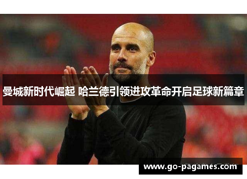 曼城新时代崛起 哈兰德引领进攻革命开启足球新篇章