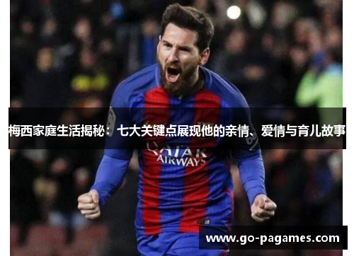 梅西家庭生活揭秘：七大关键点展现他的亲情、爱情与育儿故事