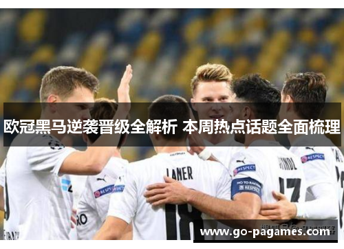 欧冠黑马逆袭晋级全解析 本周热点话题全面梳理