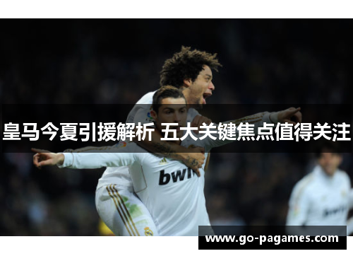 皇马今夏引援解析 五大关键焦点值得关注 皇马今夏引援解析 五大关键焦点值得关注