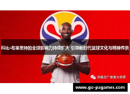 科比·布莱恩特的全球影响力持续扩大 引领新时代篮球文化与精神传承 科比·布莱恩特的全球影响力持续扩大 引领新时代篮球文化与精神传承