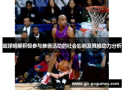 篮球明星积极参与慈善活动的社会影响及其推动力分析 篮球明星积极参与慈善活动的社会影响及其推动力分析