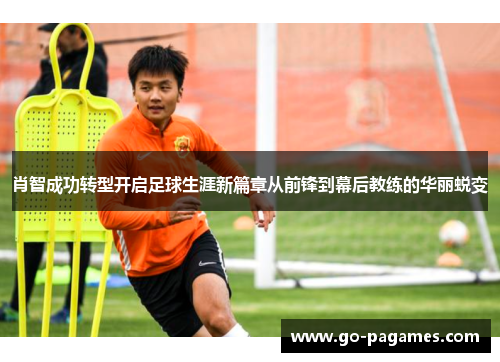 肖智成功转型开启足球生涯新篇章从前锋到幕后教练的华丽蜕变