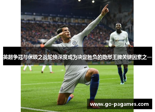 英超争冠与保级之战轮换深度成为决定胜负的隐形王牌关键因素之一
