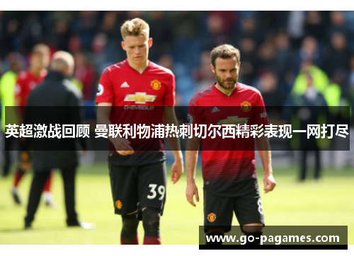 英超激战回顾 曼联利物浦热刺切尔西精彩表现一网打尽 英超激战回顾 曼联利物浦热刺切尔西精彩表现一网打尽