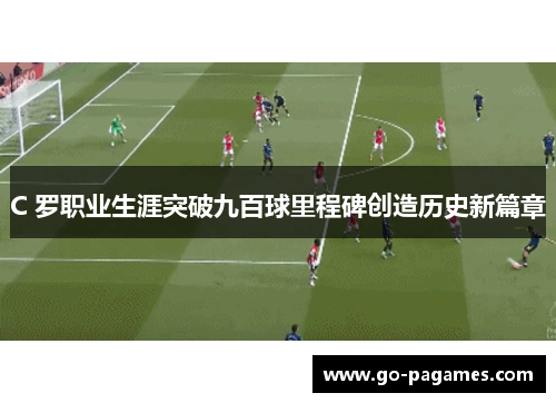 C 罗职业生涯突破九百球里程碑创造历史新篇章